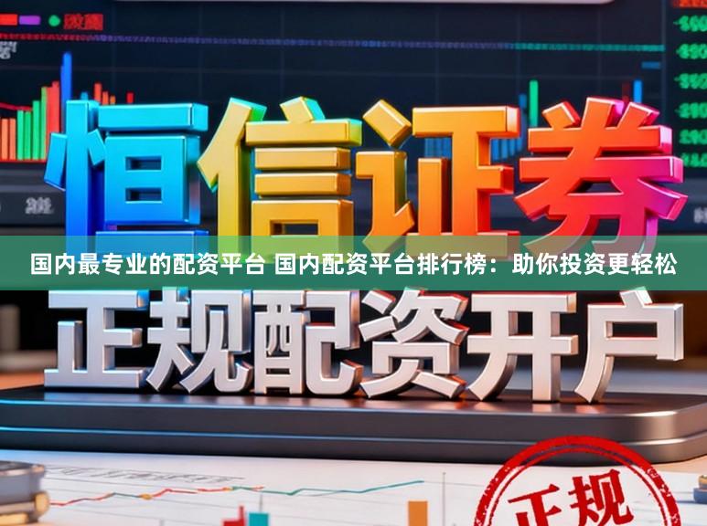 国内最专业的配资平台 国内配资平台排行榜：助你投资更轻松
