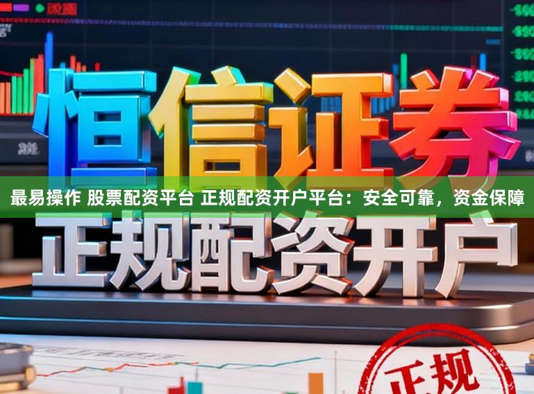 最易操作 股票配资平台 正规配资开户平台：安全可靠，资金保障